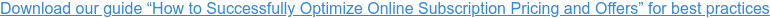 Download our guide “How to Successfully Optimize Online Subscription Pricing and Offers” for best practices