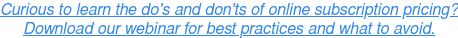 Curious to learn the do's and don'ts of online subscription pricing? Download our webinar for best practices and what to avoid.