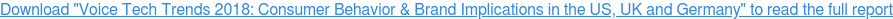Download "Voice Tech Trends 2018: Consumer Behavior & Brand Implications in the US, UK and Germany" to read the full report